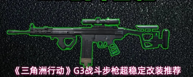 三角洲行动G3战斗步枪怎么改_三角洲行动透视_改装版G3战斗步枪推荐
